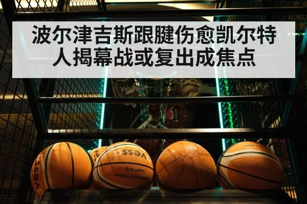 波尔津吉斯跟腱伤愈凯尔特人揭幕战或复出成焦点