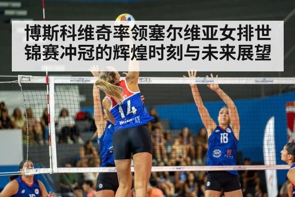 博斯科维奇率领塞尔维亚女排世锦赛冲冠的辉煌时刻与未来展望